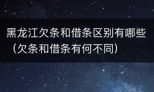 黑龙江欠条和借条区别有哪些（欠条和借条有何不同）