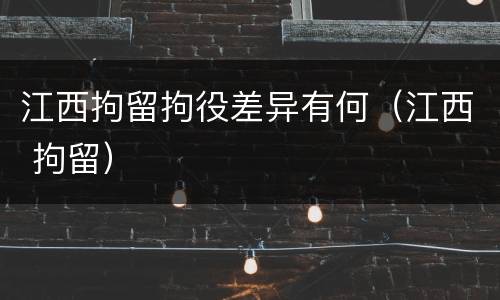 江西拘留拘役差异有何（江西 拘留）