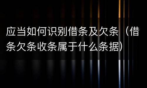 应当如何识别借条及欠条（借条欠条收条属于什么条据）