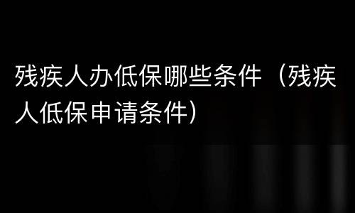 残疾人办低保哪些条件（残疾人低保申请条件）