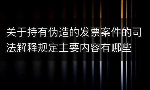 关于持有伪造的发票案件的司法解释规定主要内容有哪些