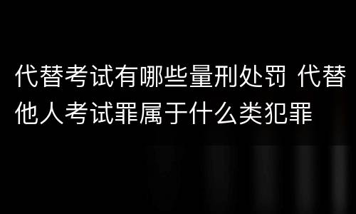 代替考试有哪些量刑处罚 代替他人考试罪属于什么类犯罪