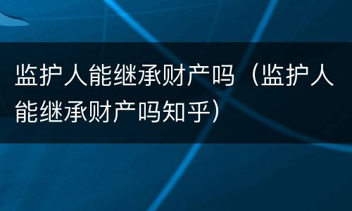 监护人能继承财产吗（监护人能继承财产吗知乎）