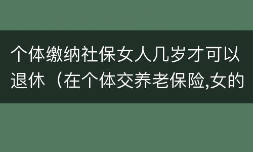 个体缴纳社保女人几岁才可以退休（在个体交养老保险,女的多大岁数可以退休）