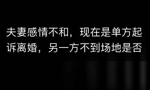 夫妻感情不和，现在是单方起诉离婚，另一方不到场地是否可以离婚