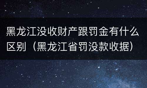 黑龙江没收财产跟罚金有什么区别（黑龙江省罚没款收据）