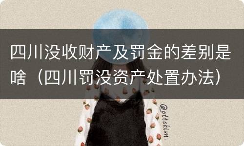 四川没收财产及罚金的差别是啥（四川罚没资产处置办法）