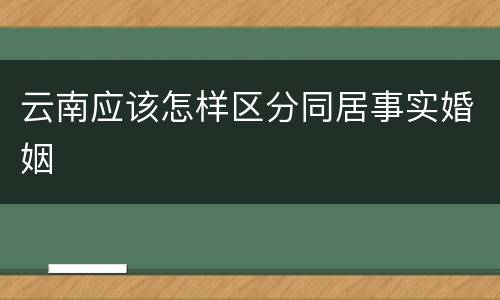 云南应该怎样区分同居事实婚姻
