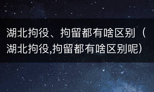 湖北拘役、拘留都有啥区别（湖北拘役,拘留都有啥区别呢）