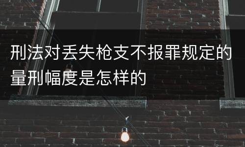 刑法对丢失枪支不报罪规定的量刑幅度是怎样的
