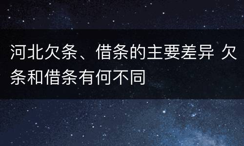河北欠条、借条的主要差异 欠条和借条有何不同