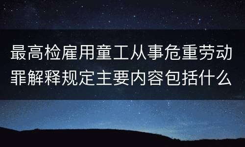 最高检雇用童工从事危重劳动罪解释规定主要内容包括什么