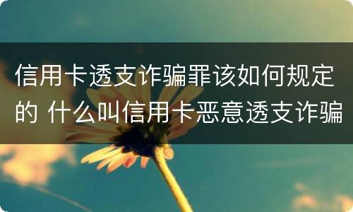 信用卡透支诈骗罪该如何规定的 什么叫信用卡恶意透支诈骗罪