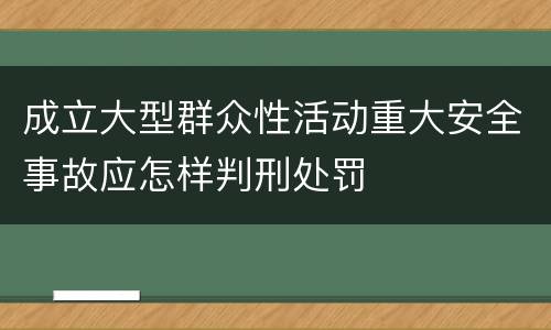 成立大型群众性活动重大安全事故应怎样判刑处罚
