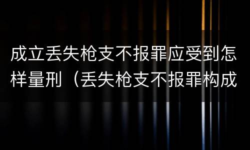 成立丢失枪支不报罪应受到怎样量刑（丢失枪支不报罪构成要件）