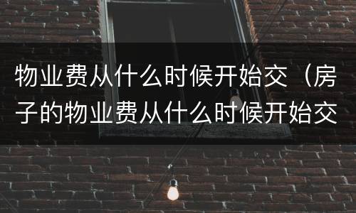 物业费从什么时候开始交（房子的物业费从什么时候开始交）