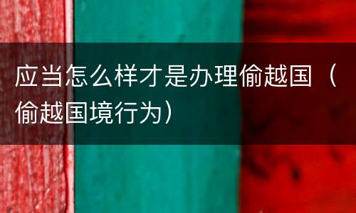 应当怎么样才是办理偷越国（偷越国境行为）