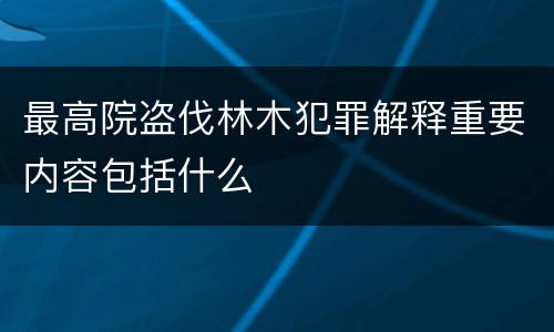 最高院盗伐林木犯罪解释重要内容包括什么
