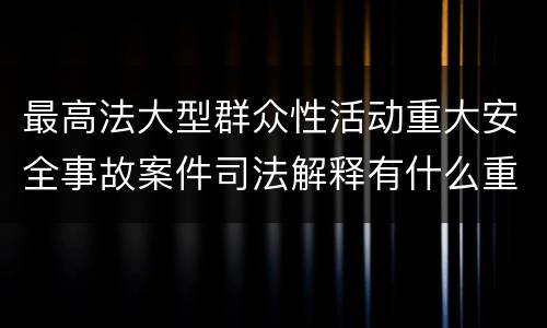 最高法大型群众性活动重大安全事故案件司法解释有什么重要规定