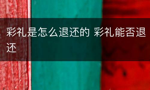 彩礼是怎么退还的 彩礼能否退还