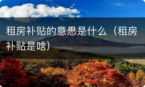 租房补贴的意思是什么（租房补贴是啥）