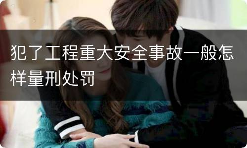 犯了工程重大安全事故一般怎样量刑处罚