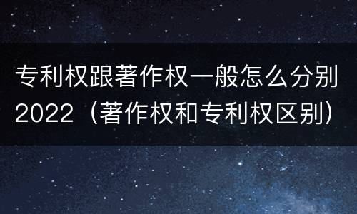 专利权跟著作权一般怎么分别2022（著作权和专利权区别）