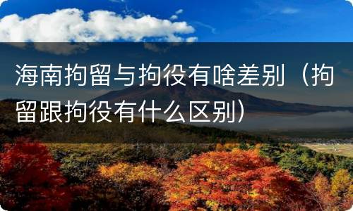 海南拘留与拘役有啥差别（拘留跟拘役有什么区别）