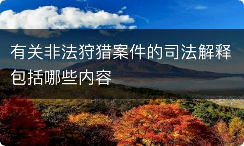 有关非法狩猎案件的司法解释包括哪些内容