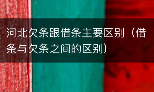 河北欠条跟借条主要区别(借条与欠条之间的区别)