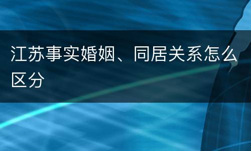 江苏事实婚姻、同居关系怎么区分