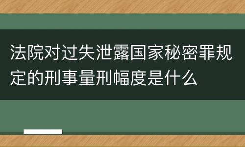 法院对过失泄露国家秘密罪规定的刑事量刑幅度是什么