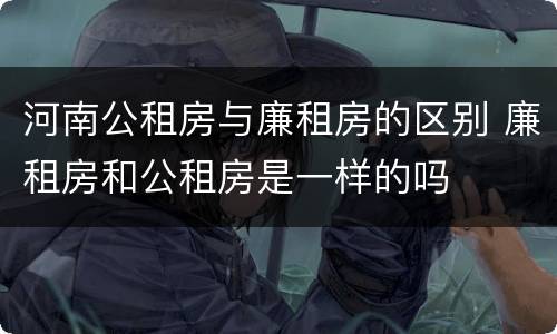 河南公租房与廉租房的区别 廉租房和公租房是一样的吗