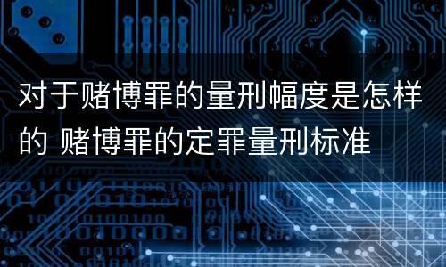 对于赌博罪的量刑幅度是怎样的 赌博罪的定罪量刑标准