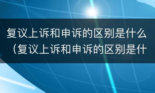 复议上诉和申诉的区别是什么（复议上诉和申诉的区别是什么意思）