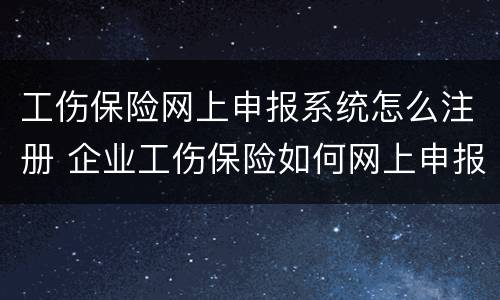 工伤保险网上申报系统怎么注册 企业工伤保险如何网上申报