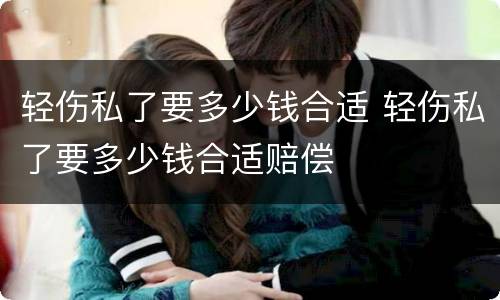 轻伤私了要多少钱合适 轻伤私了要多少钱合适赔偿