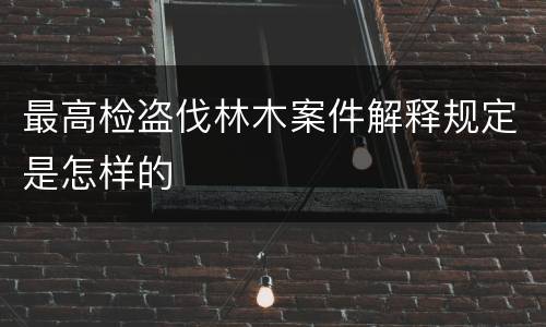 最高检盗伐林木案件解释规定是怎样的