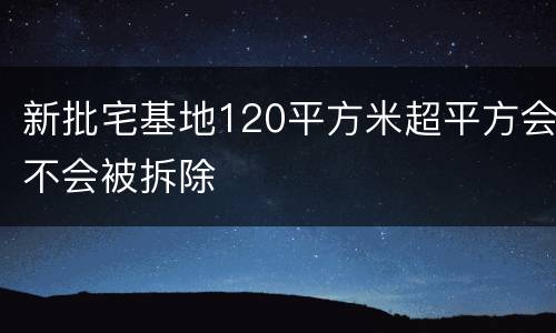 新批宅基地120平方米超平方会不会被拆除