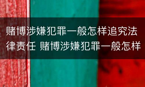 赌博涉嫌犯罪一般怎样追究法律责任 赌博涉嫌犯罪一般怎样追究法律责任呢