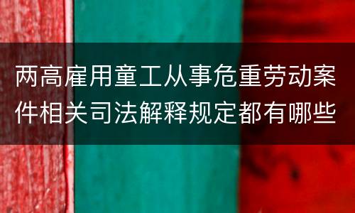 两高雇用童工从事危重劳动案件相关司法解释规定都有哪些