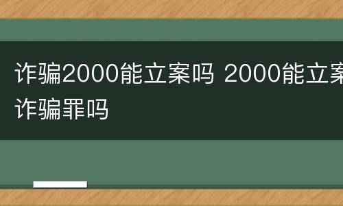 诈骗2000能立案吗 2000能立案诈骗罪吗