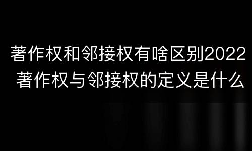 著作权和邻接权有啥区别2022 著作权与邻接权的定义是什么