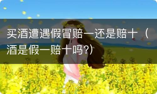 买酒遭遇假冒赔一还是赔十（酒是假一赔十吗?）