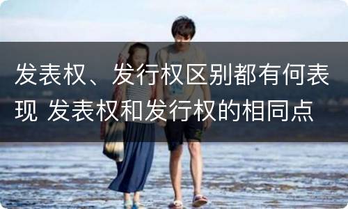 发表权、发行权区别都有何表现 发表权和发行权的相同点
