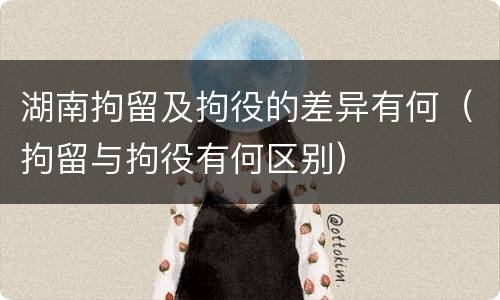 湖南拘留及拘役的差异有何（拘留与拘役有何区别）