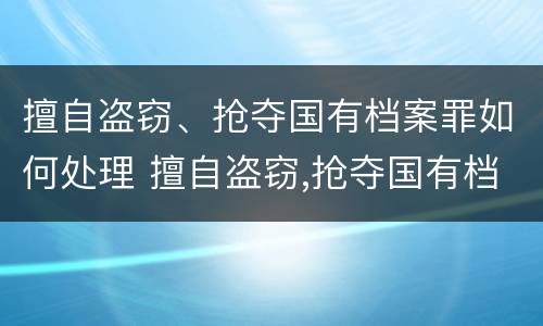 擅自盗窃、抢夺国有档案罪如何处理 擅自盗窃,抢夺国有档案罪如何处理