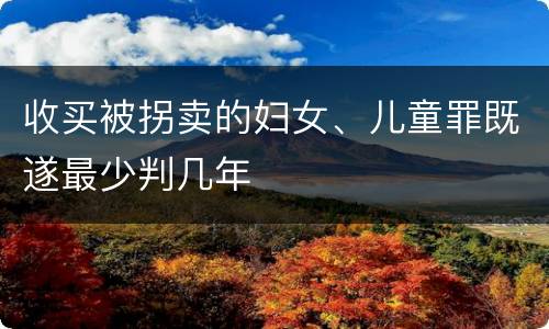 收买被拐卖的妇女、儿童罪既遂最少判几年
