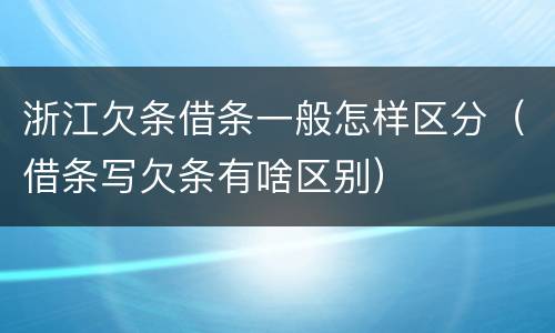 浙江欠条借条一般怎样区分（借条写欠条有啥区别）