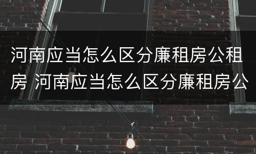 河南应当怎么区分廉租房公租房 河南应当怎么区分廉租房公租房呢